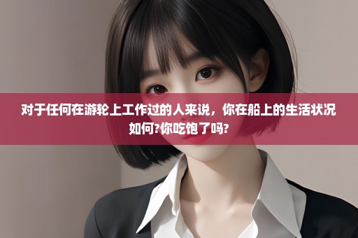 对于任何在游轮上工作过的人来说，你在船上的生活状况如何?你吃饱了吗?