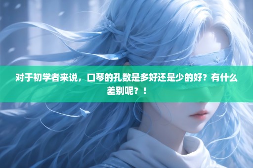 对于初学者来说，口琴的孔数是多好还是少的好？有什么差别呢？！