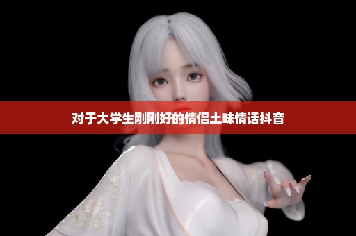 对于大学生刚刚好的情侣土味情话抖音
