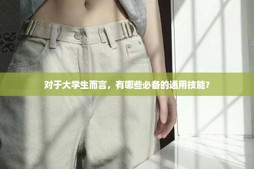 对于大学生而言，有哪些必备的通用技能？