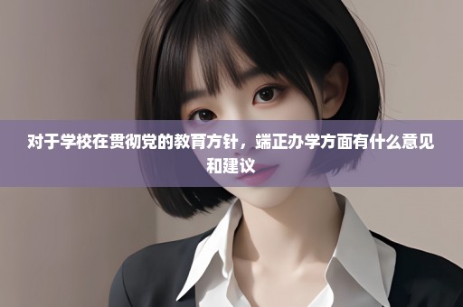 对于学校在贯彻党的教育方针，端正办学方面有什么意见和建议