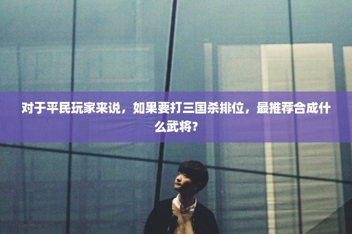对于平民玩家来说，如果要打三国杀排位，最推荐合成什么武将？