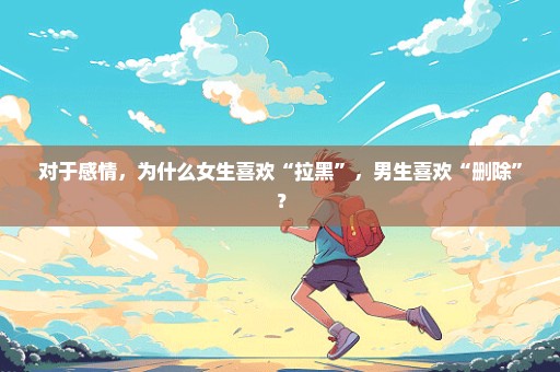 对于感情，为什么女生喜欢“拉黑”，男生喜欢“删除”？
