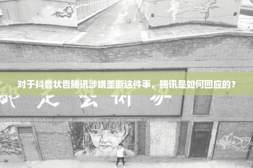 对于抖音状告腾讯涉嫌垄断这件事，腾讯是如何回应的？