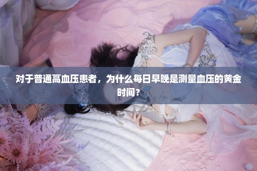 对于普通高血压患者，为什么每日早晚是测量血压的黄金时间？
