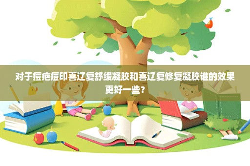 对于痘疤痘印喜辽复舒缓凝胶和喜辽复修复凝胶谁的效果更好一些？