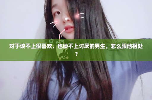 对于谈不上很喜欢，也谈不上讨厌的男生，怎么跟他相处？