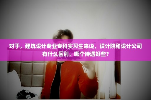 对于，建筑设计专业专科实习生来说，设计院和设计公司有什么区别，哪个待遇好些？
