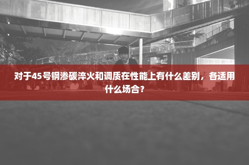 对于45号钢渗碳淬火和调质在性能上有什么差别，各适用什么场合？