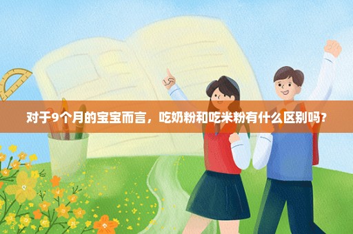 对于9个月的宝宝而言，吃奶粉和吃米粉有什么区别吗？