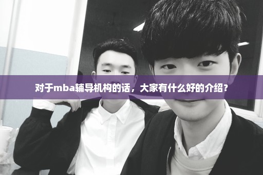 对于mba辅导机构的话，大家有什么好的介绍？