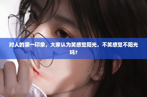 对人的第一印象，大家认为笑感觉阳光，不笑感觉不阳光吗？