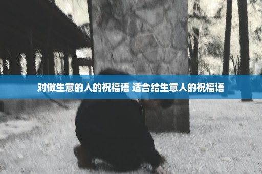 对做生意的人的祝福语 适合给生意人的祝福语