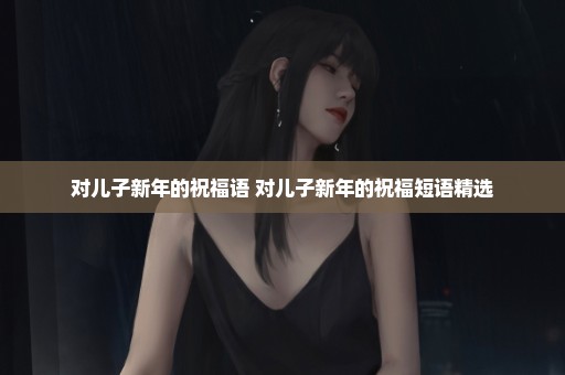 对儿子新年的祝福语 对儿子新年的祝福短语精选