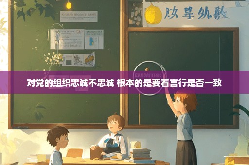 对党的组织忠诚不忠诚 根本的是要看言行是否一致