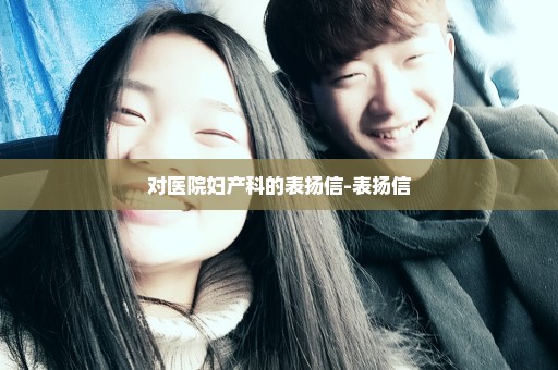对医院妇产科的表扬信-表扬信