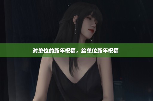 对单位的新年祝福，给单位新年祝福 