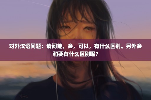 对外汉语问题：请问能，会，可以，有什么区别。另外会和要有什么区别呢？