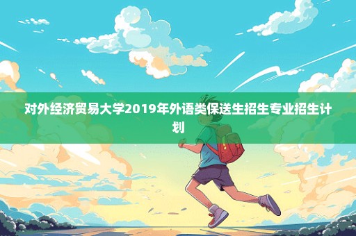 对外经济贸易大学2019年外语类保送生招生专业招生计划