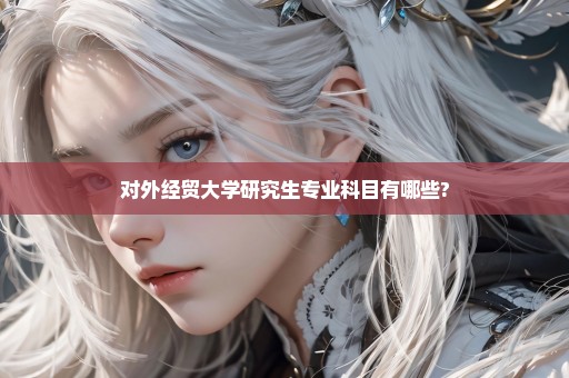 对外经贸大学研究生专业科目有哪些?
