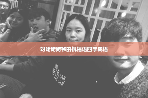 对姥姥姥爷的祝福语四字成语