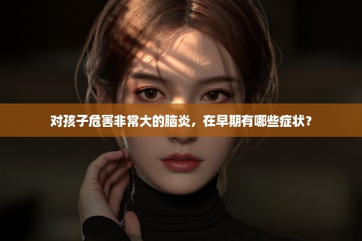对孩子危害非常大的脑炎，在早期有哪些症状？