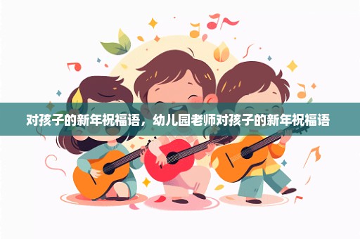 对孩子的新年祝福语，幼儿园老师对孩子的新年祝福语 
