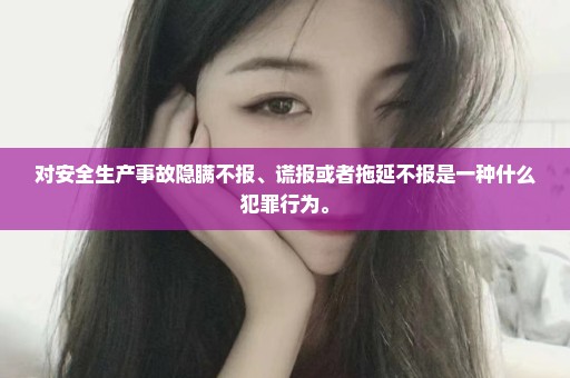 对安全生产事故隐瞒不报、谎报或者拖延不报是一种什么犯罪行为。