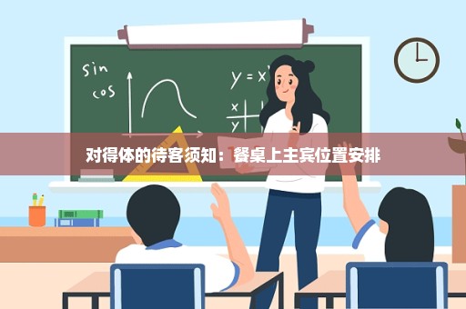 对得体的待客须知：餐桌上主宾位置安排