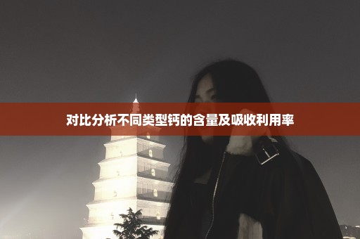 对比分析不同类型钙的含量及吸收利用率
