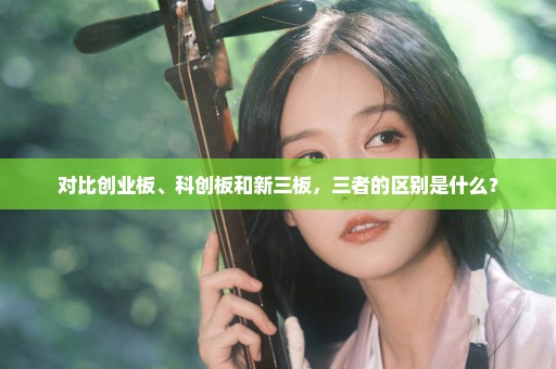 对比创业板、科创板和新三板，三者的区别是什么？