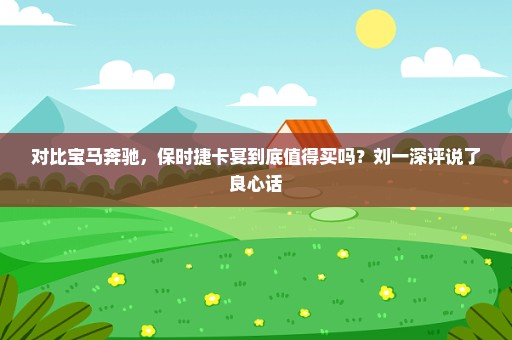 对比宝马奔驰，保时捷卡宴到底值得买吗？刘一深评说了良心话