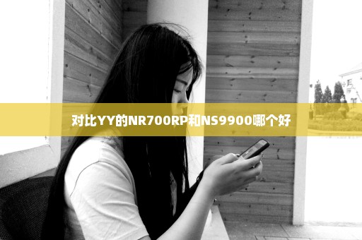 对比YY的NR700RP和NS9900哪个好