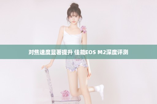 对焦速度显著提升 佳能EOS M2深度评测