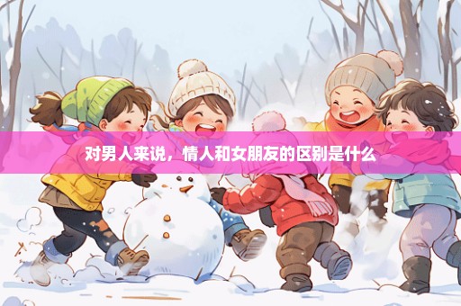 对男人来说，情人和女朋友的区别是什么