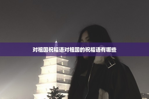 对祖国祝福语对祖国的祝福语有哪些