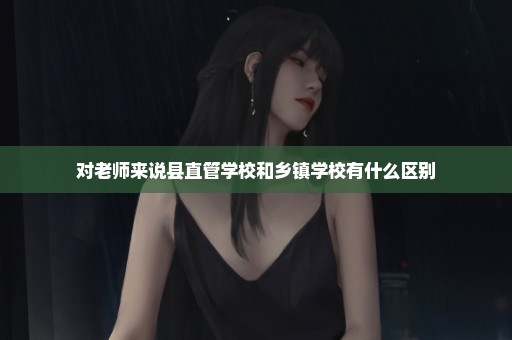 对老师来说县直管学校和乡镇学校有什么区别