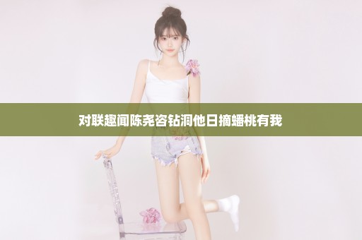 对联趣闻陈尧咨钻洞他日摘蟠桃有我