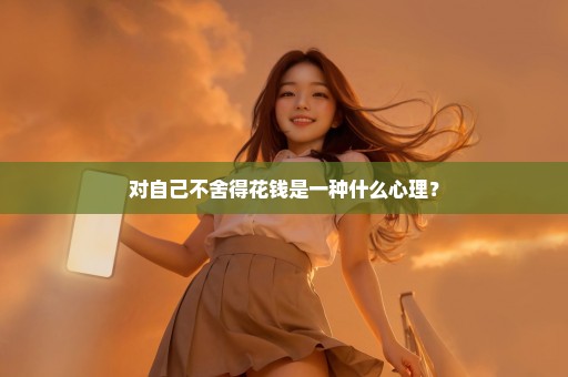 对自己不舍得花钱是一种什么心理？