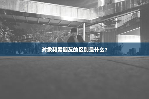 对象和男朋友的区别是什么？