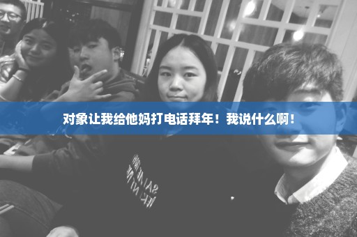 对象让我给他妈打电话拜年！我说什么啊！