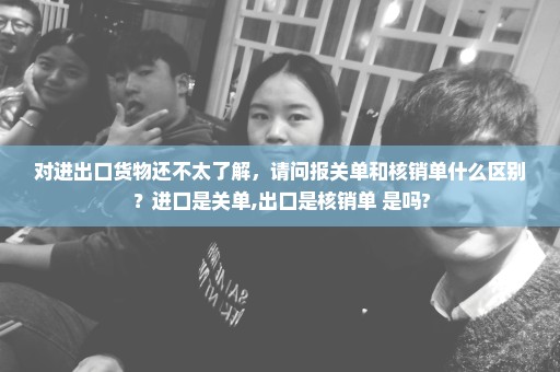 对进出口货物还不太了解，请问报关单和核销单什么区别？进口是关单,出口是核销单 是吗?
