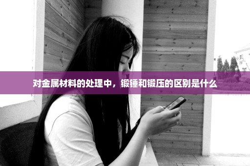 对金属材料的处理中，锻锤和锻压的区别是什么