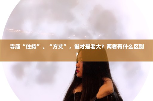 寺庙“住持”、“方丈”，谁才是老大？两者有什么区别？