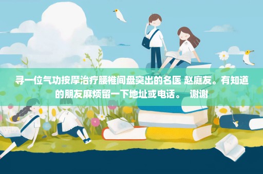 寻一位气功按摩治疗腰椎间盘突出的名医 赵庭友。有知道的朋友麻烦留一下地址或电话。  谢谢