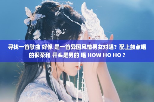 寻找一首歌曲 好像 是一首异国风情男女对唱？配上鼓点唱的很柔和 开头是男的 唱 HOW HO HO ?