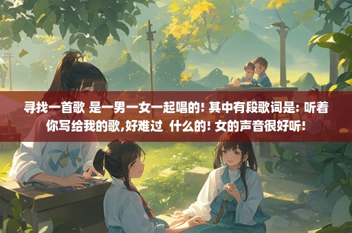 寻找一首歌 是一男一女一起唱的! 其中有段歌词是: 听着你写给我的歌,好难过  什么的! 女的声音很好听!