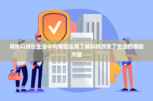 寻找科技在生活中有哪些运用了解科技改变了生活的哪些方面