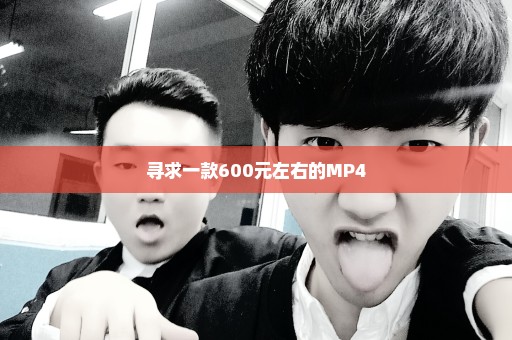 寻求一款600元左右的MP4
