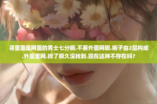 寻里面是网面的男士七分裤.不要外面网眼.裤子由2层构成.外面里网.找了很久没找到.现在这种不存在吗？